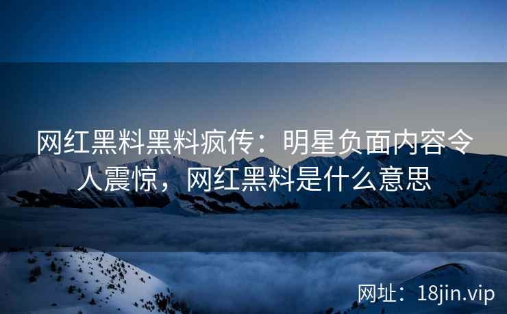 网红黑料黑料疯传：明星负面内容令人震惊，网红黑料是什么意思