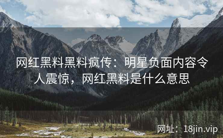 网红黑料黑料疯传：明星负面内容令人震惊，网红黑料是什么意思