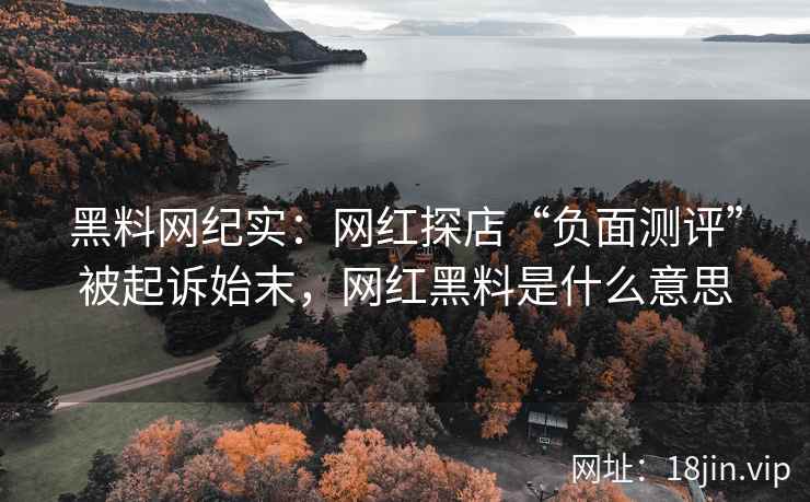 黑料网纪实：网红探店“负面测评”被起诉始末，网红黑料是什么意思