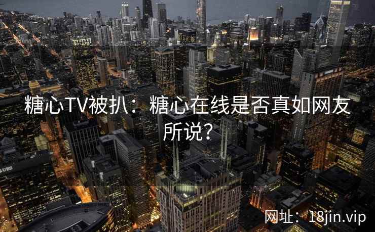 糖心TV被扒：糖心在线是否真如网友所说？