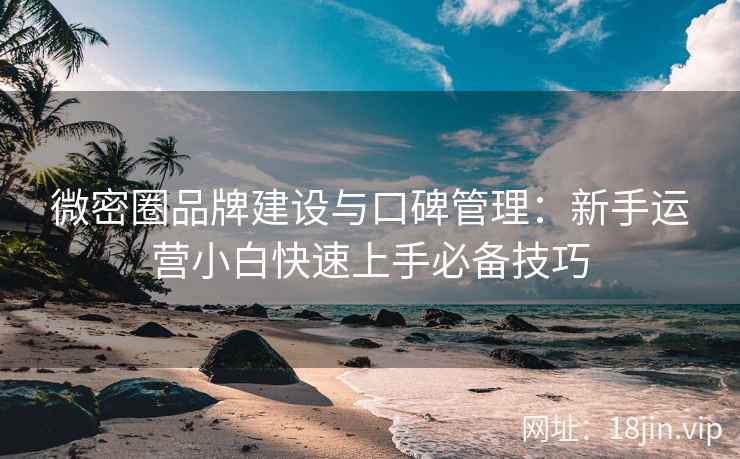 微密圈品牌建设与口碑管理：新手运营小白快速上手必备技巧