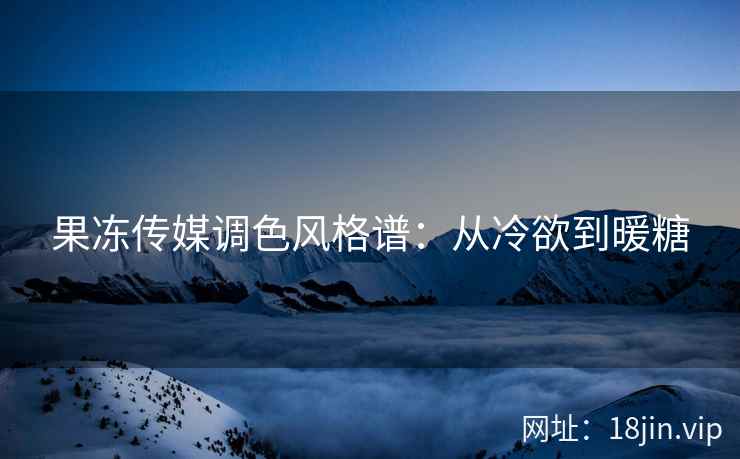 果冻传媒调色风格谱：从冷欲到暖糖