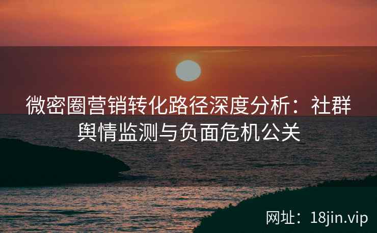 微密圈营销转化路径深度分析：社群舆情监测与负面危机公关