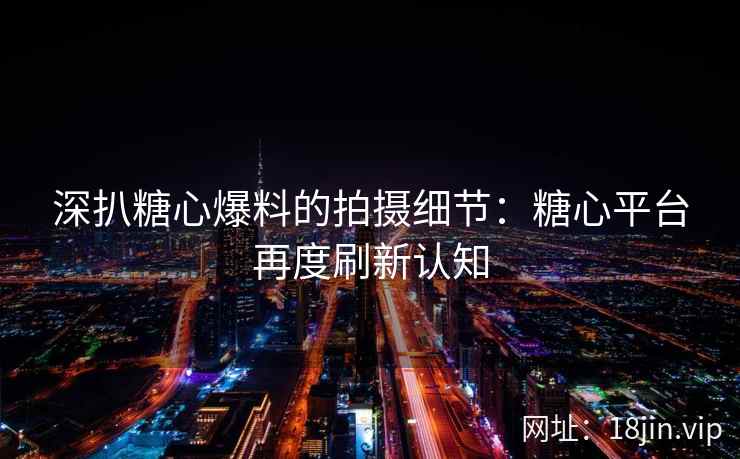 深扒糖心爆料的拍摄细节：糖心平台再度刷新认知