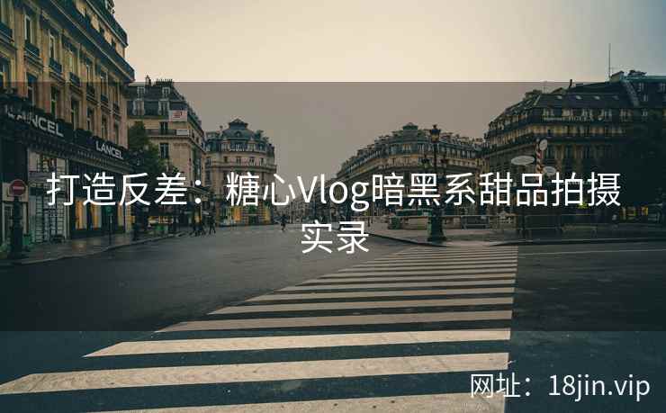 打造反差：糖心Vlog暗黑系甜品拍摄实录
