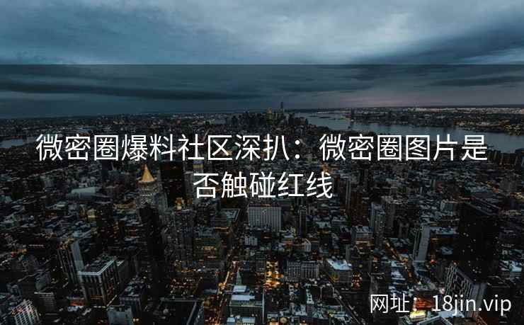 微密圈爆料社区深扒：微密圈图片是否触碰红线