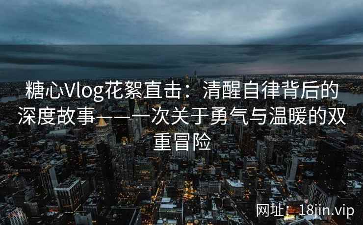 糖心Vlog花絮直击：清醒自律背后的深度故事——一次关于勇气与温暖的双重冒险