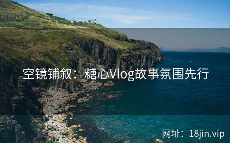 空镜铺叙：糖心Vlog故事氛围先行