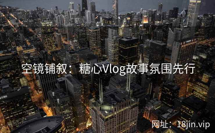 空镜铺叙：糖心Vlog故事氛围先行