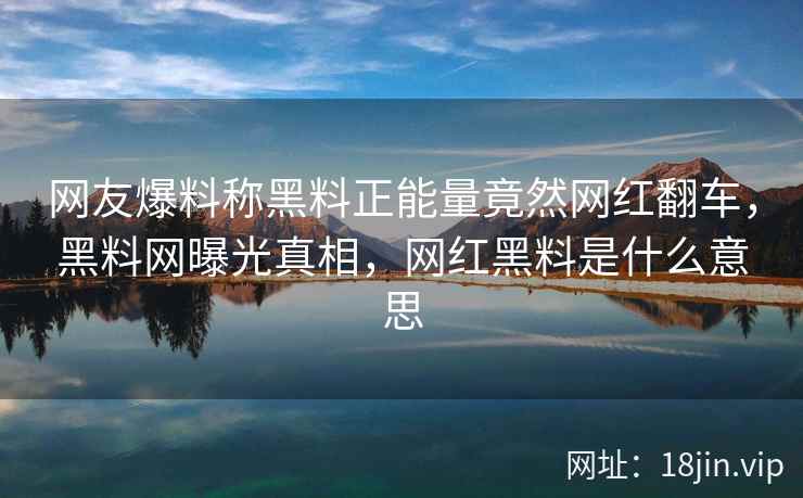 网友爆料称黑料正能量竟然网红翻车，黑料网曝光真相，网红黑料是什么意思