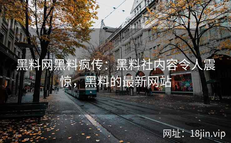 黑料网黑料疯传：黑料社内容令人震惊，黑料的最新网站