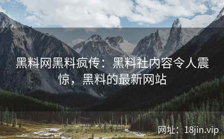 黑料网黑料疯传：黑料社内容令人震惊，黑料的最新网站