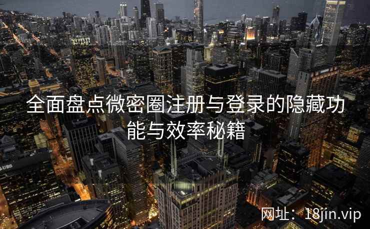 全面盘点微密圈注册与登录的隐藏功能与效率秘籍
