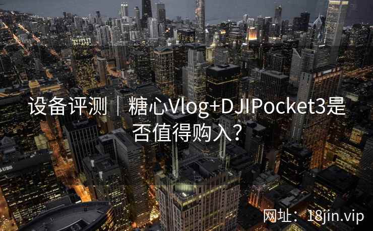 设备评测｜糖心Vlog+DJIPocket3是否值得购入？