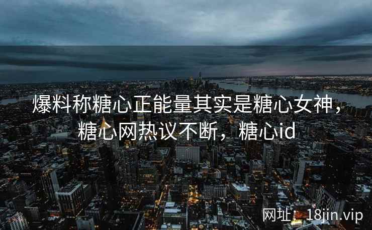 爆料称糖心正能量其实是糖心女神，糖心网热议不断，糖心id