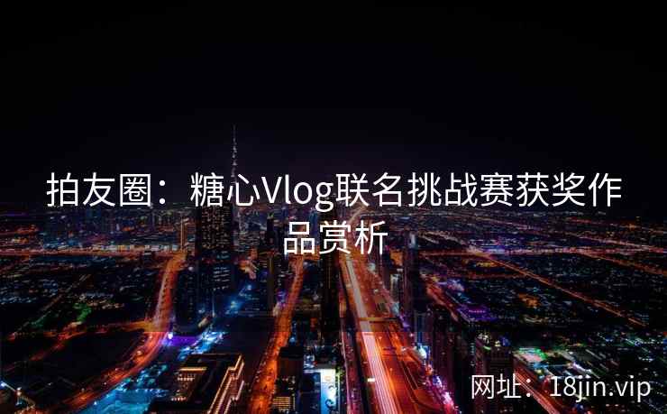 拍友圈：糖心Vlog联名挑战赛获奖作品赏析
