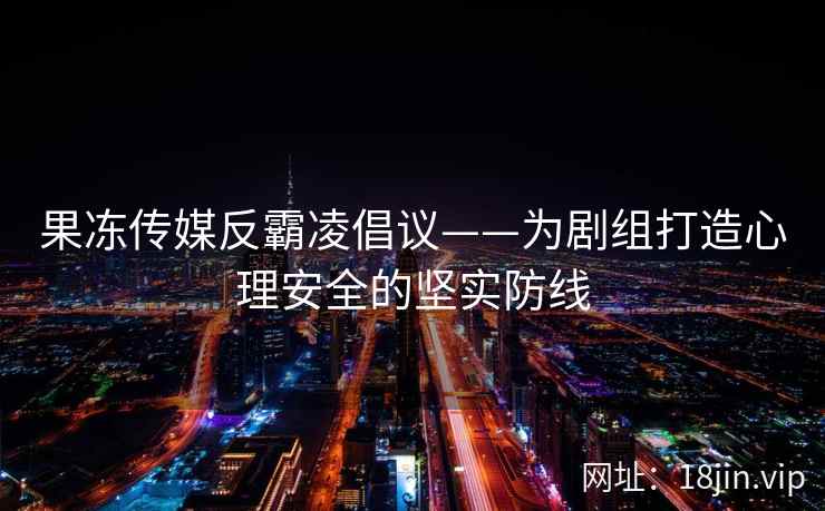 果冻传媒反霸凌倡议——为剧组打造心理安全的坚实防线