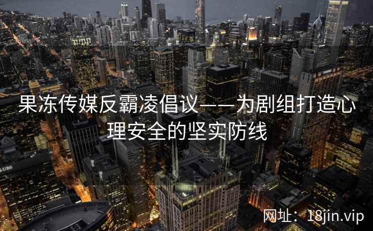 果冻传媒反霸凌倡议——为剧组打造心理安全的坚实防线