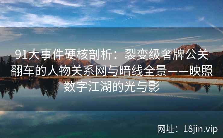 91大事件硬核剖析：裂变级奢牌公关翻车的人物关系网与暗线全景——映照数字江湖的光与影