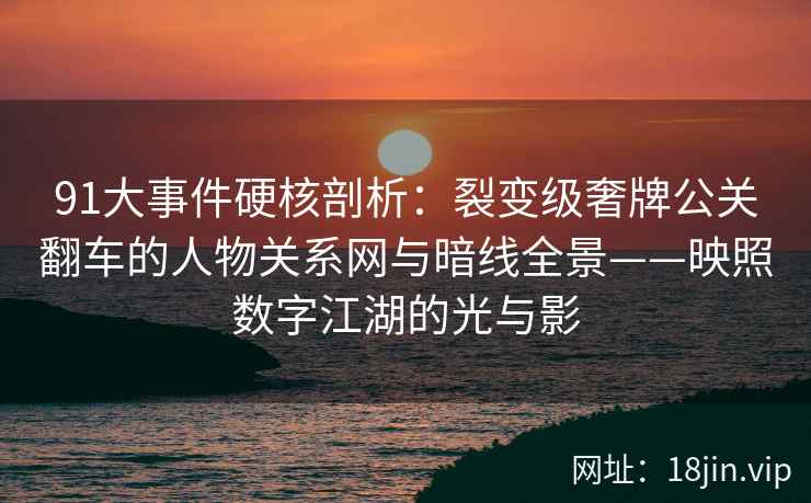 91大事件硬核剖析：裂变级奢牌公关翻车的人物关系网与暗线全景——映照数字江湖的光与影