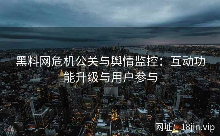 黑料网危机公关与舆情监控：互动功能升级与用户参与
