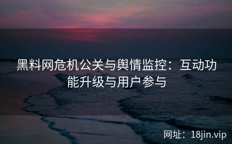 黑料网危机公关与舆情监控：互动功能升级与用户参与