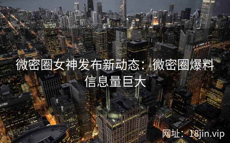 微密圈女神发布新动态：微密圈爆料信息量巨大