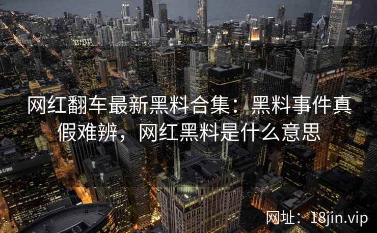网红翻车最新黑料合集：黑料事件真假难辨，网红黑料是什么意思