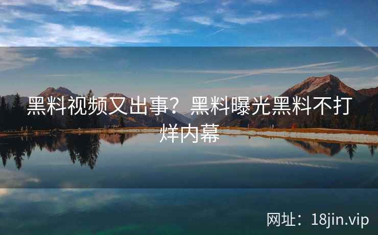 黑料视频又出事？黑料曝光黑料不打烊内幕
