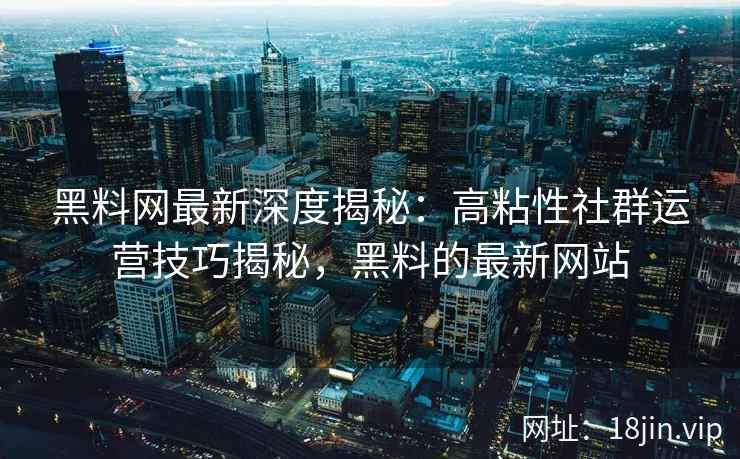 黑料网最新深度揭秘：高粘性社群运营技巧揭秘，黑料的最新网站
