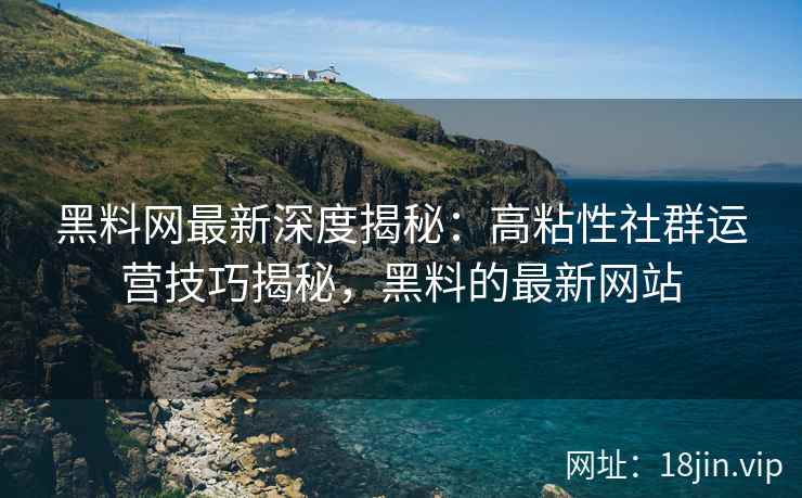 黑料网最新深度揭秘：高粘性社群运营技巧揭秘，黑料的最新网站