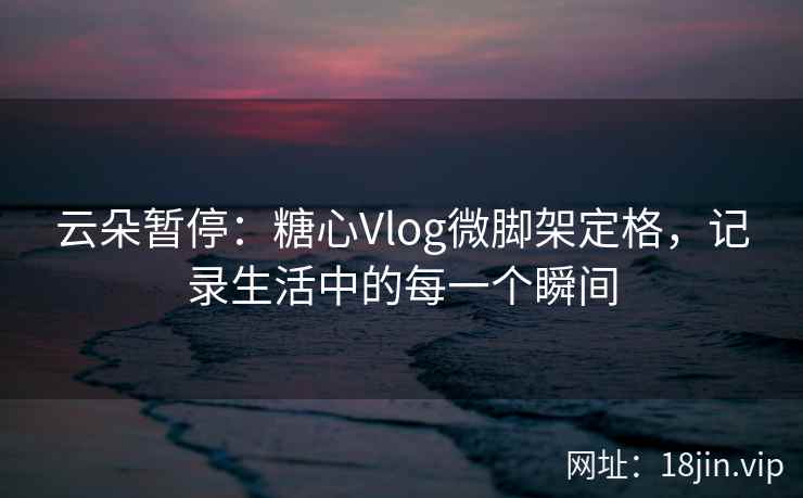 云朵暂停：糖心Vlog微脚架定格，记录生活中的每一个瞬间