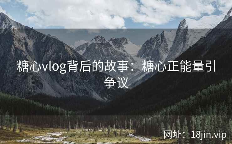 糖心vlog背后的故事：糖心正能量引争议
