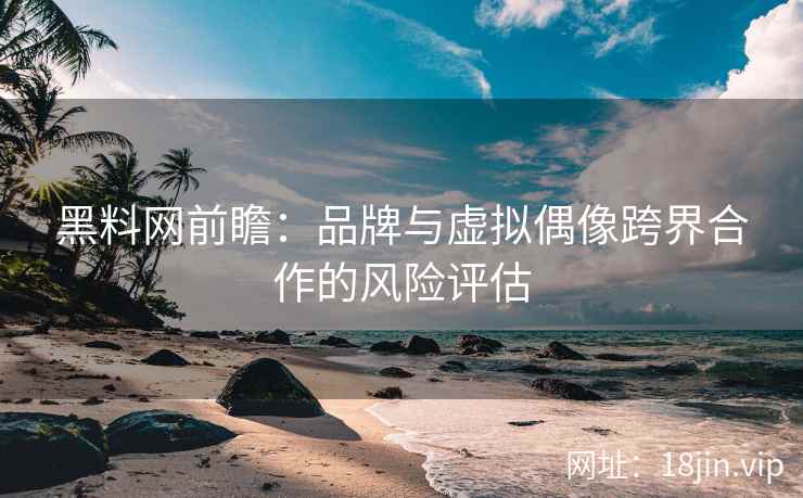 黑料网前瞻：品牌与虚拟偶像跨界合作的风险评估