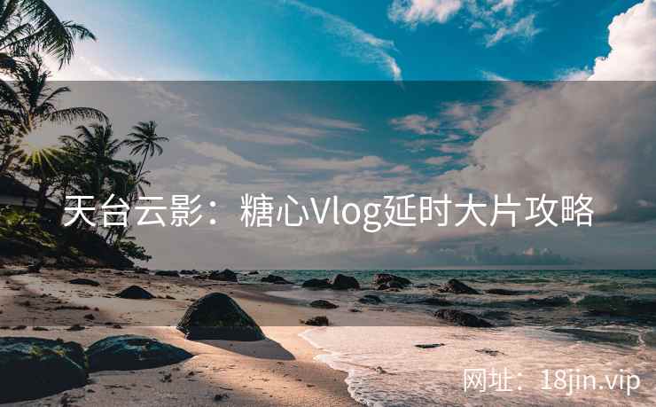 天台云影：糖心Vlog延时大片攻略