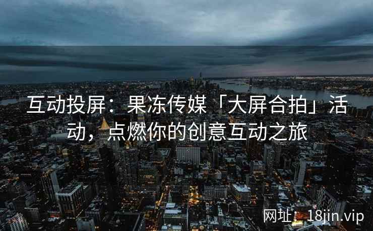互动投屏：果冻传媒「大屏合拍」活动，点燃你的创意互动之旅