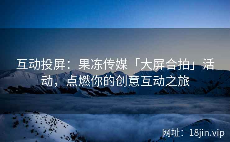 互动投屏：果冻传媒「大屏合拍」活动，点燃你的创意互动之旅