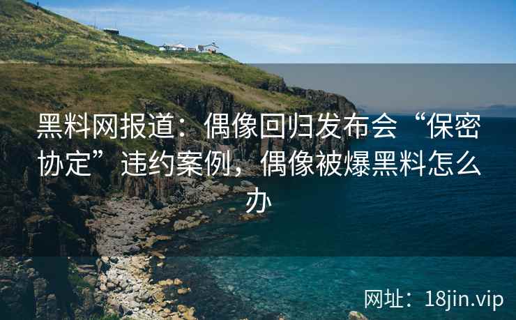 黑料网报道：偶像回归发布会“保密协定”违约案例，偶像被爆黑料怎么办