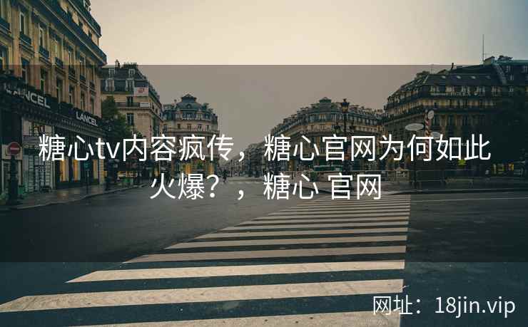 糖心tv内容疯传，糖心官网为何如此火爆？，糖心 官网