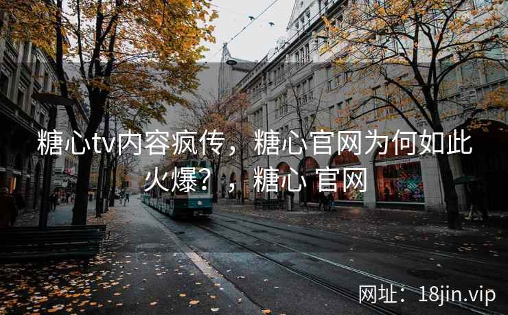 糖心tv内容疯传，糖心官网为何如此火爆？，糖心 官网