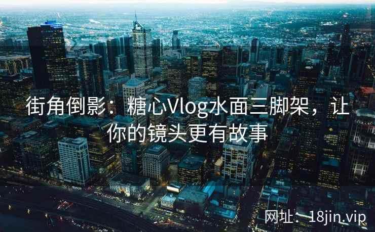 街角倒影：糖心Vlog水面三脚架，让你的镜头更有故事