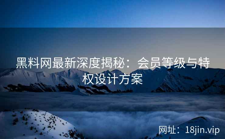 黑料网最新深度揭秘：会员等级与特权设计方案