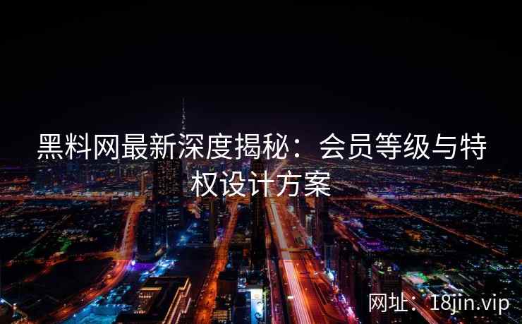 黑料网最新深度揭秘：会员等级与特权设计方案