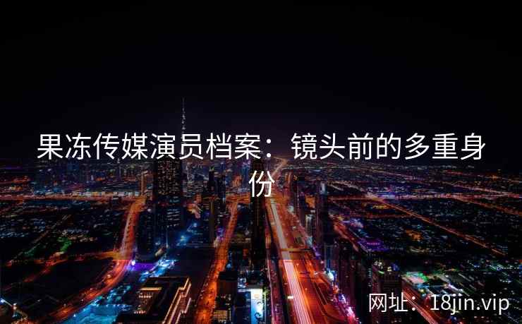 果冻传媒演员档案：镜头前的多重身份