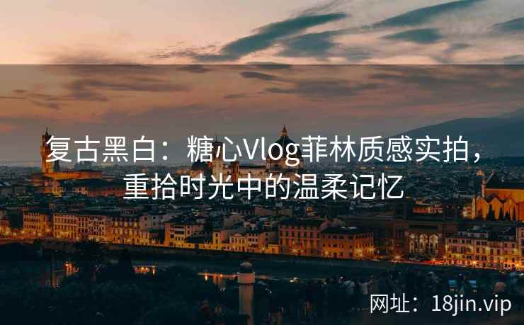 复古黑白：糖心Vlog菲林质感实拍，重拾时光中的温柔记忆