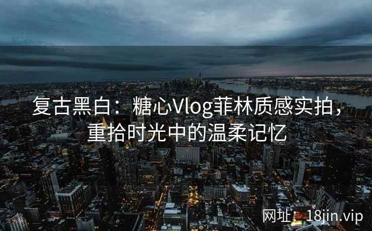 复古黑白：糖心Vlog菲林质感实拍，重拾时光中的温柔记忆