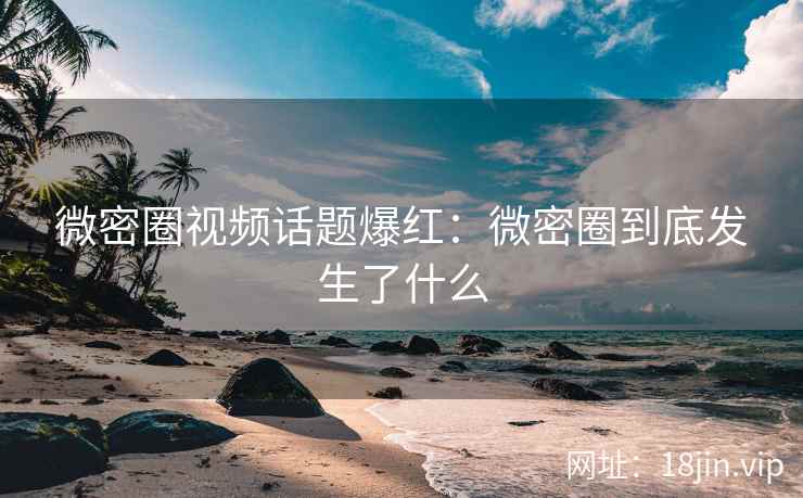微密圈视频话题爆红：微密圈到底发生了什么