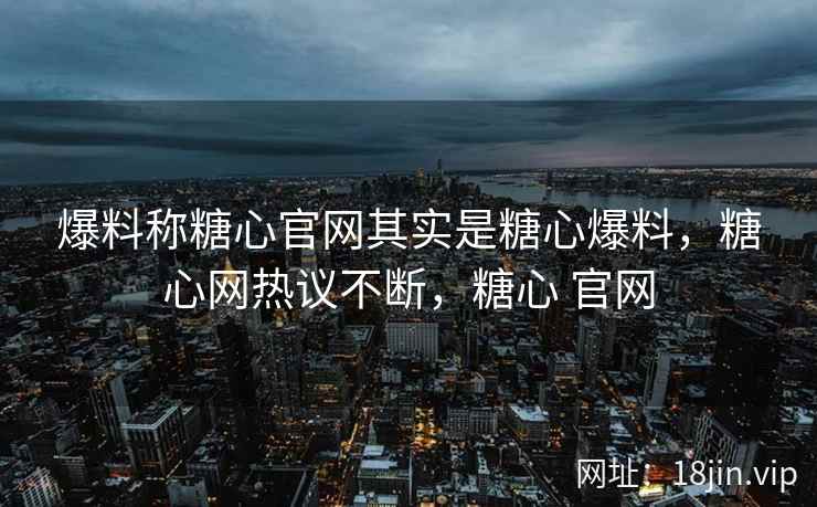 爆料称糖心官网其实是糖心爆料，糖心网热议不断，糖心 官网