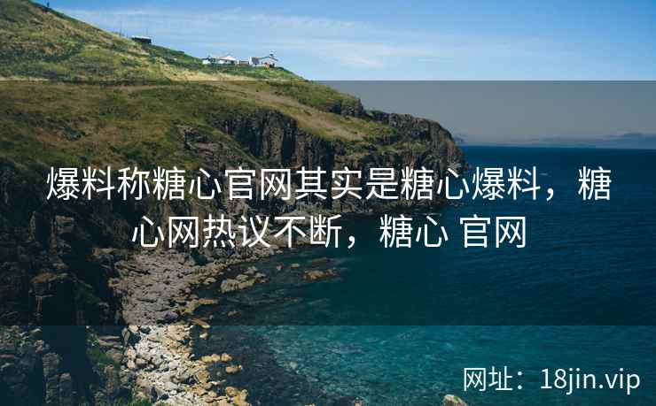 爆料称糖心官网其实是糖心爆料，糖心网热议不断，糖心 官网