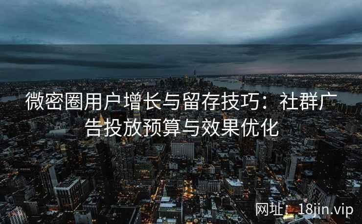 微密圈用户增长与留存技巧：社群广告投放预算与效果优化